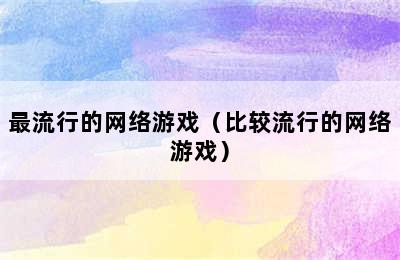 最流行的网络游戏（比较流行的网络游戏）