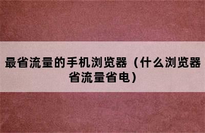 最省流量的手机浏览器（什么浏览器省流量省电）