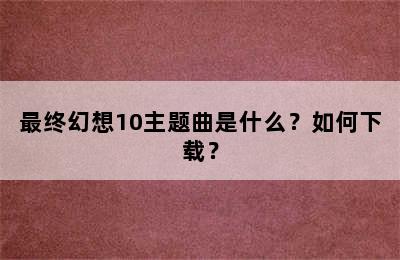 最终幻想10主题曲是什么？如何下载？