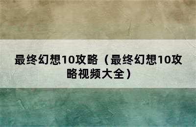 最终幻想10攻略（最终幻想10攻略视频大全）