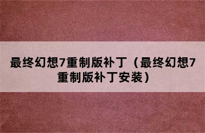 最终幻想7重制版补丁（最终幻想7重制版补丁安装）