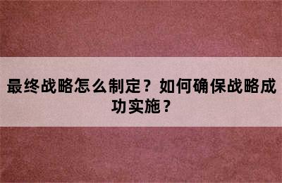 最终战略怎么制定？如何确保战略成功实施？