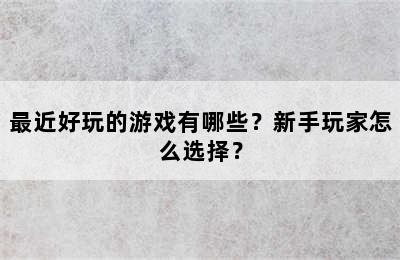 最近好玩的游戏有哪些？新手玩家怎么选择？