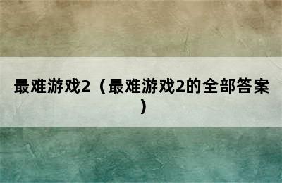 最难游戏2（最难游戏2的全部答案）