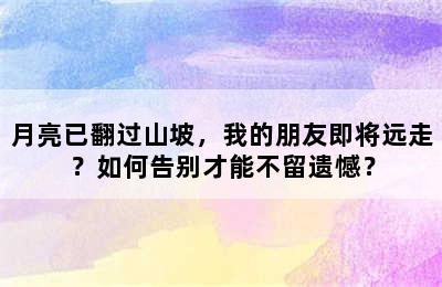 月亮已翻过山坡，我的朋友即将远走？如何告别才能不留遗憾？