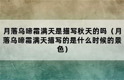 月落乌啼霜满天是描写秋天的吗（月落乌啼霜满天描写的是什么时候的景色）