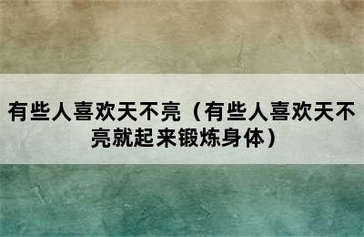 有些人喜欢天不亮（有些人喜欢天不亮就起来锻炼身体）