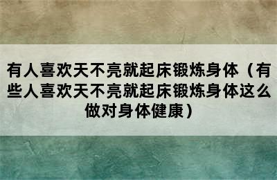 有人喜欢天不亮就起床锻炼身体（有些人喜欢天不亮就起床锻炼身体这么做对身体健康）