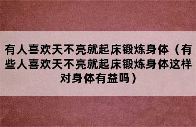 有人喜欢天不亮就起床锻炼身体（有些人喜欢天不亮就起床锻炼身体这样对身体有益吗）