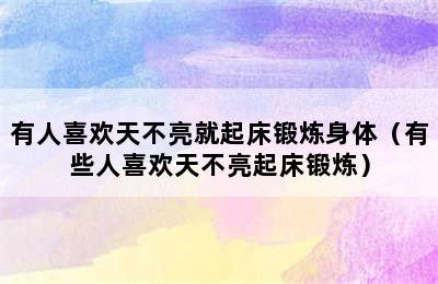 有人喜欢天不亮就起床锻炼身体（有些人喜欢天不亮起床锻炼）