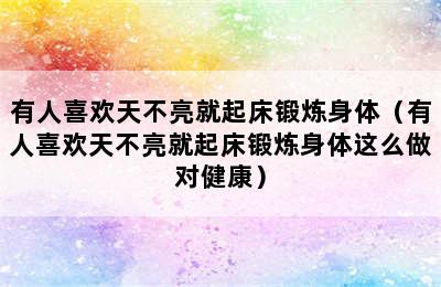 有人喜欢天不亮就起床锻炼身体（有人喜欢天不亮就起床锻炼身体这么做对健康）