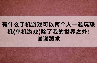 有什么手机游戏可以两个人一起玩联机(单机游戏)除了我的世界之外！谢谢跪求