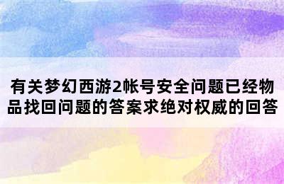 有关梦幻西游2帐号安全问题已经物品找回问题的答案求绝对权威的回答