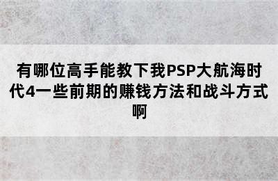 有哪位高手能教下我PSP大航海时代4一些前期的赚钱方法和战斗方式啊