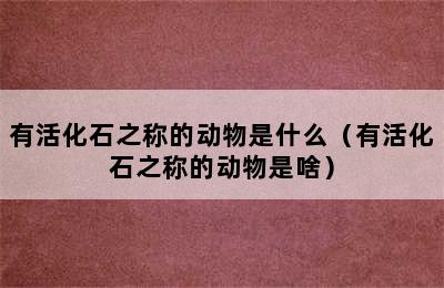 有活化石之称的动物是什么（有活化石之称的动物是啥）