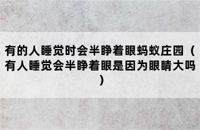 有的人睡觉时会半睁着眼蚂蚁庄园（有人睡觉会半睁着眼是因为眼睛大吗）