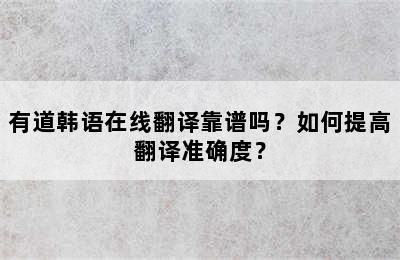 有道韩语在线翻译靠谱吗？如何提高翻译准确度？