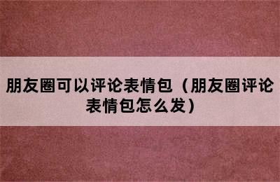 朋友圈可以评论表情包（朋友圈评论表情包怎么发）