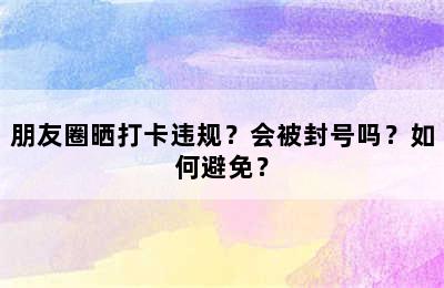 朋友圈晒打卡违规？会被封号吗？如何避免？