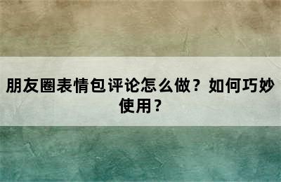 朋友圈表情包评论怎么做？如何巧妙使用？