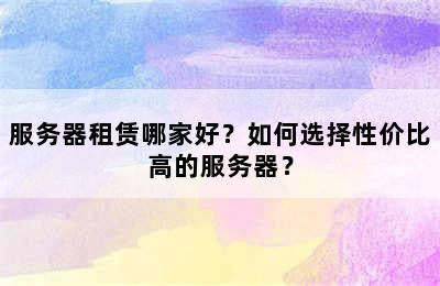 服务器租赁哪家好？如何选择性价比高的服务器？