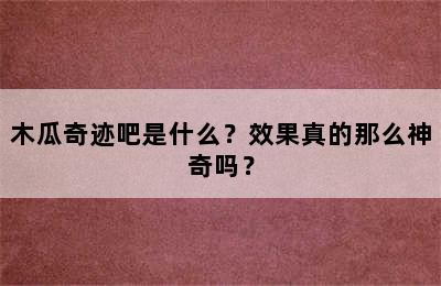 木瓜奇迹吧是什么？效果真的那么神奇吗？