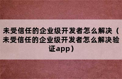 未受信任的企业级开发者怎么解决（未受信任的企业级开发者怎么解决验证app）