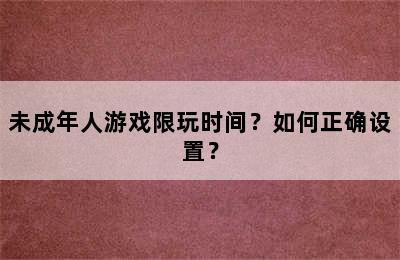 未成年人游戏限玩时间？如何正确设置？