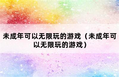 未成年可以无限玩的游戏（未成年可以无限玩的游戏）