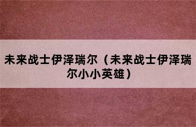 未来战士伊泽瑞尔（未来战士伊泽瑞尔小小英雄）