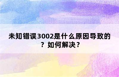 未知错误3002是什么原因导致的？如何解决？