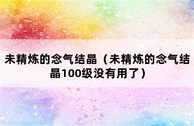 未精炼的念气结晶（未精炼的念气结晶100级没有用了）