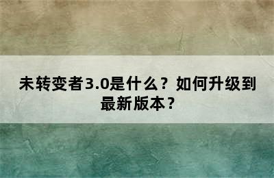 未转变者3.0是什么？如何升级到最新版本？