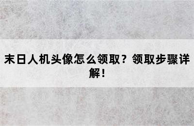 末日人机头像怎么领取？领取步骤详解！