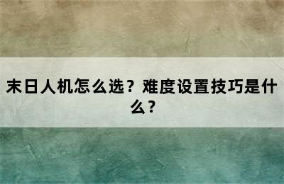 末日人机怎么选？难度设置技巧是什么？