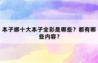 本子娜十大本子全彩是哪些？都有哪些内容？