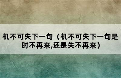 机不可失下一句（机不可失下一句是时不再来,还是失不再来）