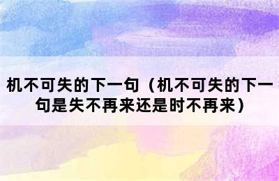 机不可失的下一句（机不可失的下一句是失不再来还是时不再来）