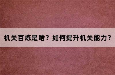 机关百炼是啥？如何提升机关能力？