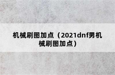 机械刷图加点（2021dnf男机械刷图加点）