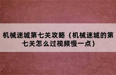 机械迷城第七关攻略（机械迷城的第七关怎么过视频慢一点）