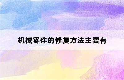 机械零件的修复方法主要有