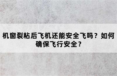 机窗裂粘后飞机还能安全飞吗？如何确保飞行安全？