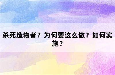 杀死造物者？为何要这么做？如何实施？