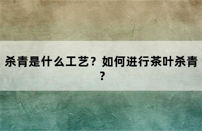 杀青是什么工艺？如何进行茶叶杀青？