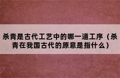 杀青是古代工艺中的哪一道工序（杀青在我国古代的原意是指什么）