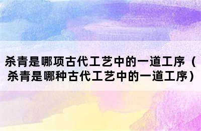 杀青是哪项古代工艺中的一道工序（杀青是哪种古代工艺中的一道工序）