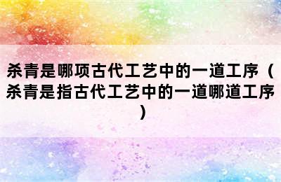 杀青是哪项古代工艺中的一道工序（杀青是指古代工艺中的一道哪道工序）