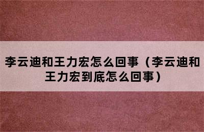 李云迪和王力宏怎么回事（李云迪和王力宏到底怎么回事）