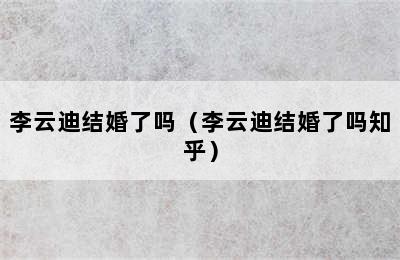 李云迪结婚了吗（李云迪结婚了吗知乎）